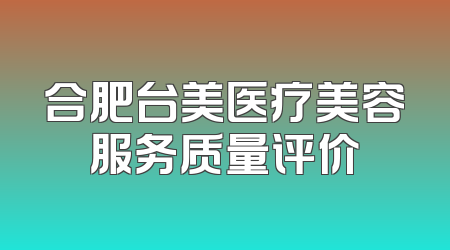 合肥台美医疗美容服务质量评价