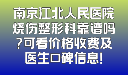 南京江北人民医院烧伤整形科靠谱吗？可看价格收费及医生口碑信息！
