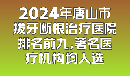 2024年唐山市拔牙断根治疗医院排名前九，著名医疗机构均入选