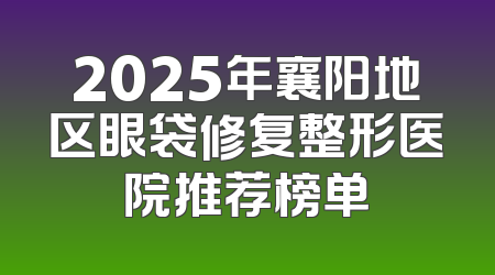 2025年襄阳地区眼袋修复整形医院推荐榜单