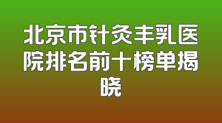 北京市针灸丰乳医院排名前十榜单揭晓