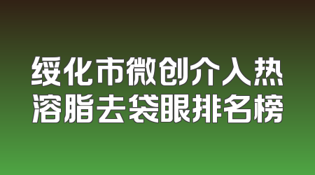绥化市微创介入热溶脂去袋眼排名榜