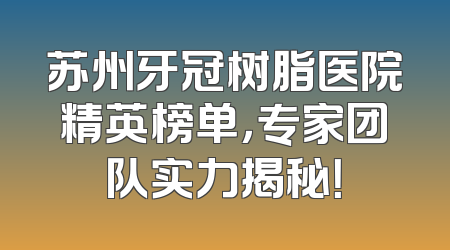 苏州牙冠树脂医院精英榜单，专家团队实力揭秘！