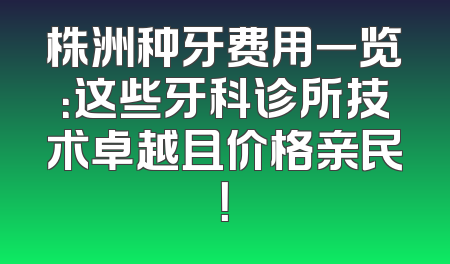株洲种牙费用一览：这些牙科诊所技术卓越且价格亲民！