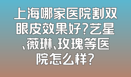 上海哪家医院割双眼皮效果好？艺星、薇琳、玫瑰等医院怎么样？