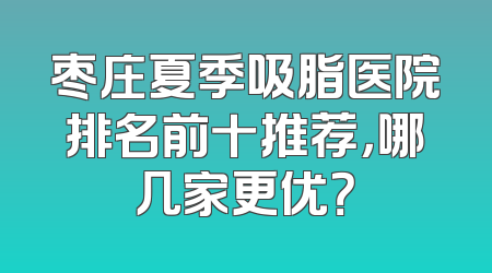 枣庄夏季吸脂医院排名前十推荐，哪几家更优？