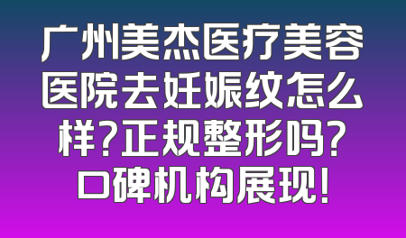 广州美杰医疗美容医院去妊娠纹怎么样？正规整形吗？口碑机构展现！