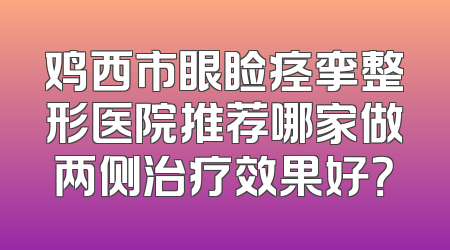 鸡西市眼睑痉挛整形医院推荐哪家做两侧治疗效果好？