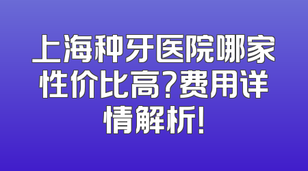 上海种牙医院哪家性价比高？费用详情解析！
