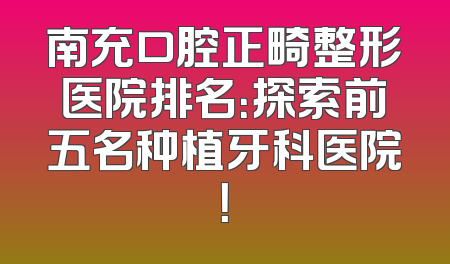 南充口腔正畸整形医院排名：探索前五名种植牙科医院！