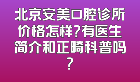 北京安美口腔诊所价格怎样？有医生简介和正畸科普吗？