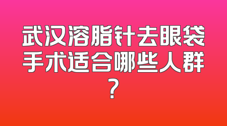 武汉溶脂针去眼袋手术适合哪些人群？