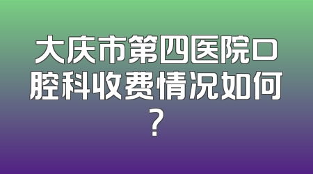 大庆市第四医院口腔科收费情况如何？