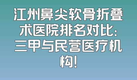 江州鼻尖软骨折叠术医院排名对比：三甲与民营医疗机构！
