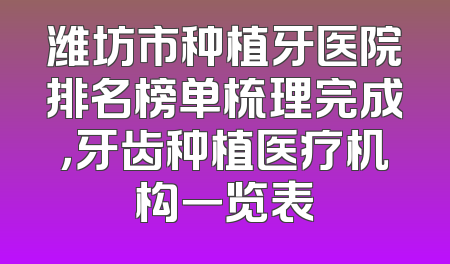 潍坊市种植牙医院排名榜单梳理完成，牙齿种植医疗机构一览表