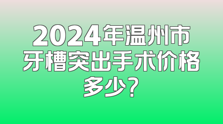 2024年温州市牙槽突出手术价格多少？