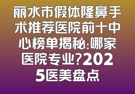 丽水市假体隆鼻手术推荐医院前十中心榜单揭秘：哪家医院专业？2025医美盘点