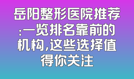 岳阳整形医院推荐：一览排名靠前的机构，这些选择值得你关注