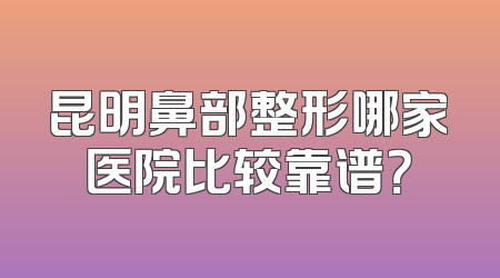 昆明鼻部整形哪家医院比较靠谱？