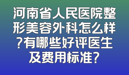 河南省人民医院整形美容外科怎么样？有哪些好评医生及费用标准？
