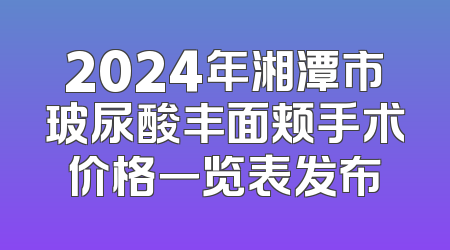 2024年湘潭市玻尿酸丰面颊手术价格一览表发布