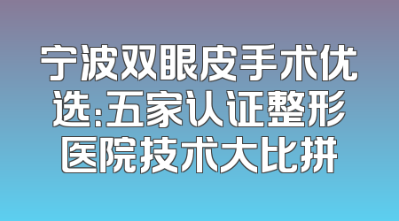 宁波双眼皮手术优选：五家认证整形医院技术大比拼
