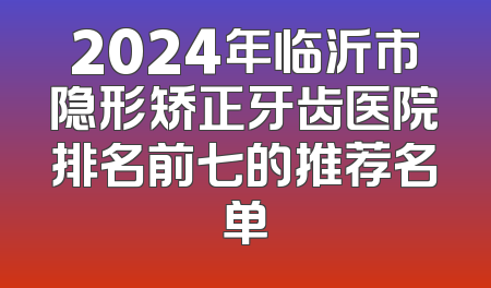 2024年临沂市隐形矫正牙齿医院排名前七的推荐名单