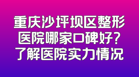 重庆沙坪坝区整形医院哪家口碑好？了解医院实力情况