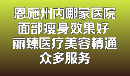 恩施州内哪家医院面部瘦身效果好 丽臻医疗美容精通众多服务