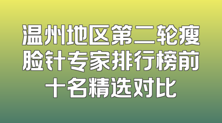 温州地区第二轮瘦脸针专家排行榜前十名精选对比