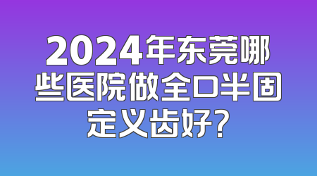 2024年东莞哪些医院做全口半固定义齿好？