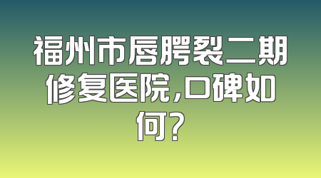福州市唇腭裂二期修复医院，口碑如何？