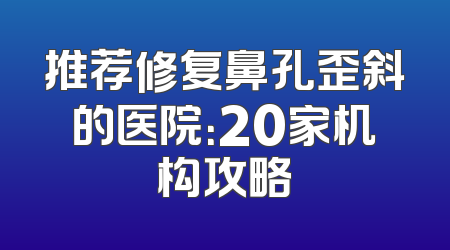 推荐修复鼻孔歪斜的医院：20家机构攻略