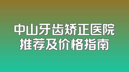 中山牙齿矫正医院推荐及价格指南