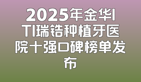 2025年金华ITI瑞锆种植牙医院十强口碑榜单发布