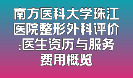 南方医科大学珠江医院整形外科评价：医生资历与服务费用概览