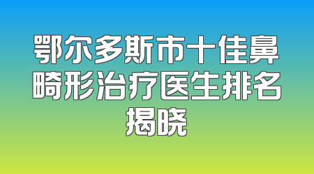 鄂尔多斯市十佳鼻畸形治疗医生排名揭晓