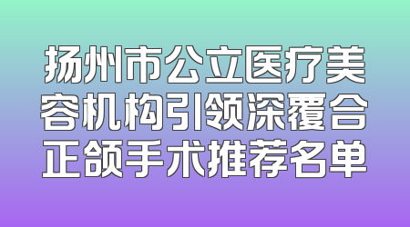 扬州市公立医疗美容机构引领深覆合正颌手术推荐名单