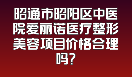 昭通市昭阳区中医院爱丽诺医疗整形美容项目价格合理吗？