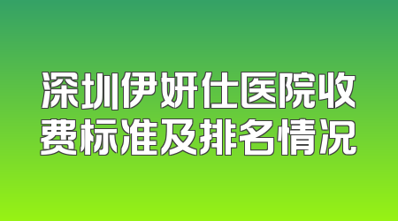 深圳伊妍仕医院收费标准及排名情况