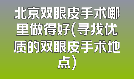 北京双眼皮手术哪里做得好(寻找优质的双眼皮手术地点)