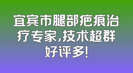 宜宾市腿部疤痕治疗专家，技术超群好评多！