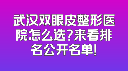 武汉双眼皮整形医院怎么选？来看排名公开名单！