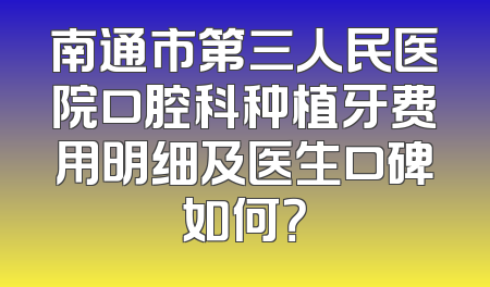 南通市第三人民医院口腔科种植牙费用明细及医生口碑如何？