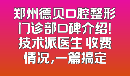郑州德贝口腔整形门诊部口碑介绍！技术派医生 收费情况，一篇搞定