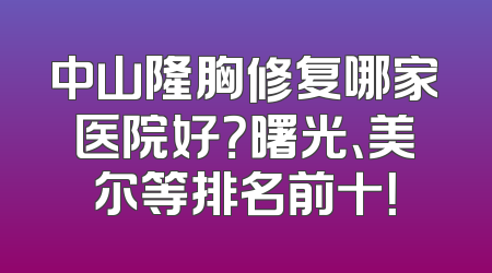 中山隆胸修复哪家医院好？曙光、美尔等排名前十！