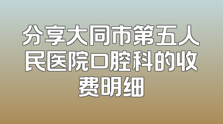 分享大同市第五人民医院口腔科的收费明细