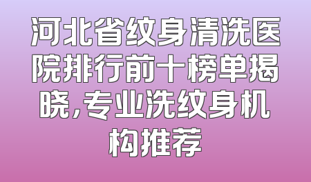 河北省纹身清洗医院排行前十榜单揭晓，专业洗纹身机构推荐
