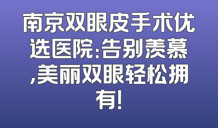 南京双眼皮手术优选医院：告别羡慕，美丽双眼轻松拥有！