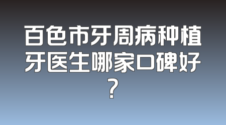 百色市牙周病种植牙医生哪家口碑好？